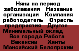 Няни на период заболевания › Название организации ­ Компания-работодатель › Отрасль предприятия ­ Другое › Минимальный оклад ­ 1 - Все города Работа » Вакансии   . Ханты-Мансийский,Белоярский г.